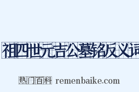 祖四世元吉公墓铭反义词是什么意思的图片